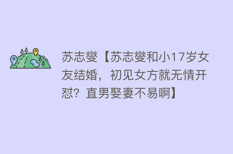 苏志燮【苏志燮和小17岁女友结婚，初见女方就无情开怼？直男娶妻不易啊】