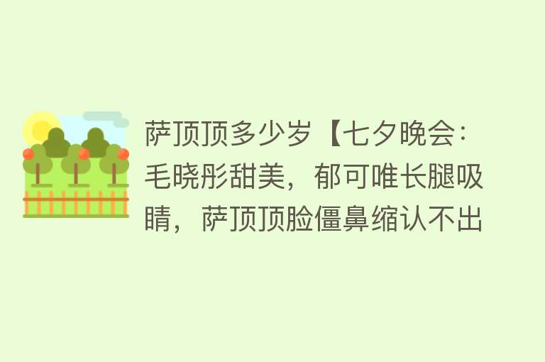 萨顶顶多少岁【七夕晚会：毛晓彤甜美，郁可唯长腿吸睛，萨顶顶脸僵鼻缩认不出】