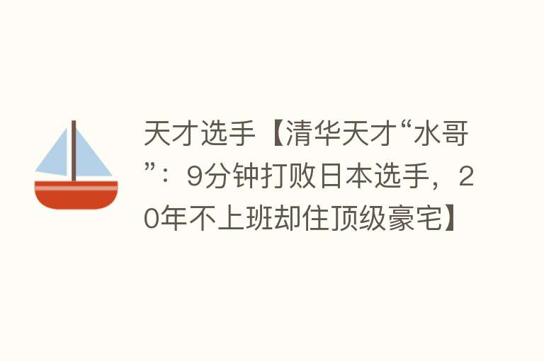 天才选手【清华天才“水哥”：9分钟打败日本选手，20年不上班却住顶级豪宅】