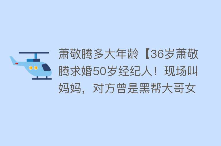 萧敬腾多大年龄【36岁萧敬腾求婚50岁经纪人！现场叫妈妈，对方曾是黑帮大哥女友】