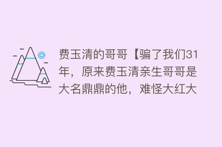 费玉清的哥哥【骗了我们31年，原来费玉清亲生哥哥是大名鼎鼎的他，难怪大红大紫】