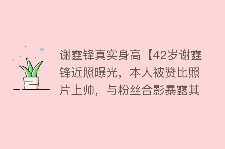 谢霆锋真实身高【42岁谢霆锋近照曝光，本人被赞比照片上帅，与粉丝合影暴露其身高】