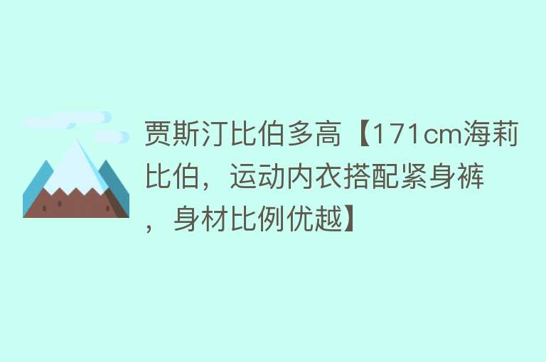 贾斯汀比伯多高【171cm海莉比伯，运动内衣搭配紧身裤，身材比例优越】