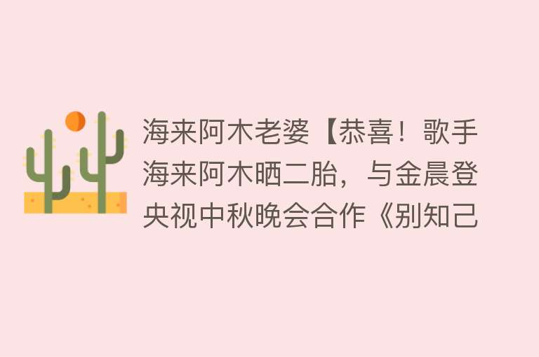 海来阿木老婆【恭喜！歌手海来阿木晒二胎，与金晨登央视中秋晚会合作《别知己》】