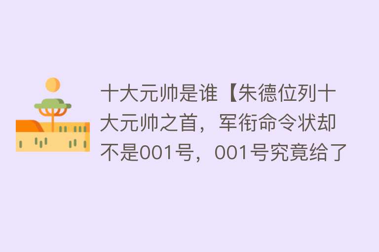 十大元帅是谁【朱德位列十大元帅之首，军衔命令状却不是001号，001号究竟给了谁】