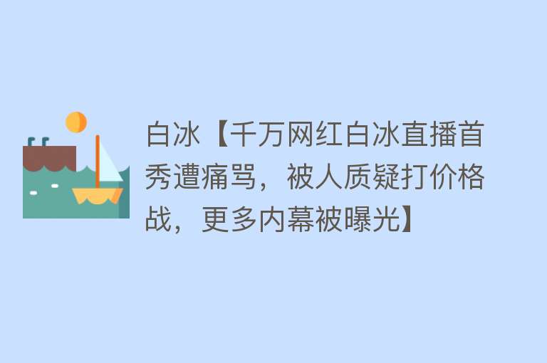 白冰【千万网红白冰直播首秀遭痛骂，被人质疑打价格战，更多内幕被曝光】