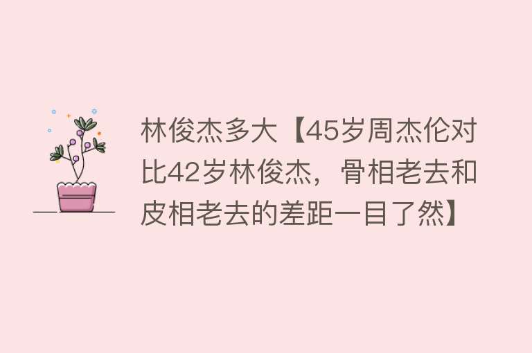 林俊杰多大【45岁周杰伦对比42岁林俊杰，骨相老去和皮相老去的差距一目了然】