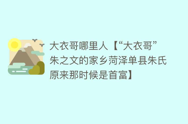 大衣哥哪里人【“大衣哥”朱之文的家乡菏泽单县朱氏原来那时候是首富】