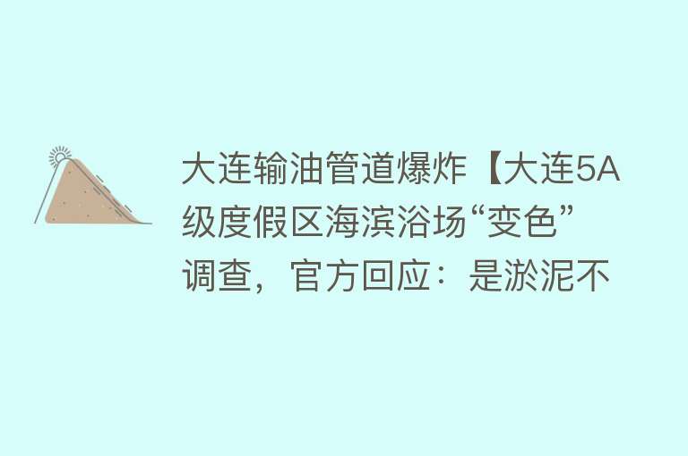 大连输油管道爆炸【大连5A级度假区海滨浴场“变色”调查，官方回应：是淤泥不是污水】