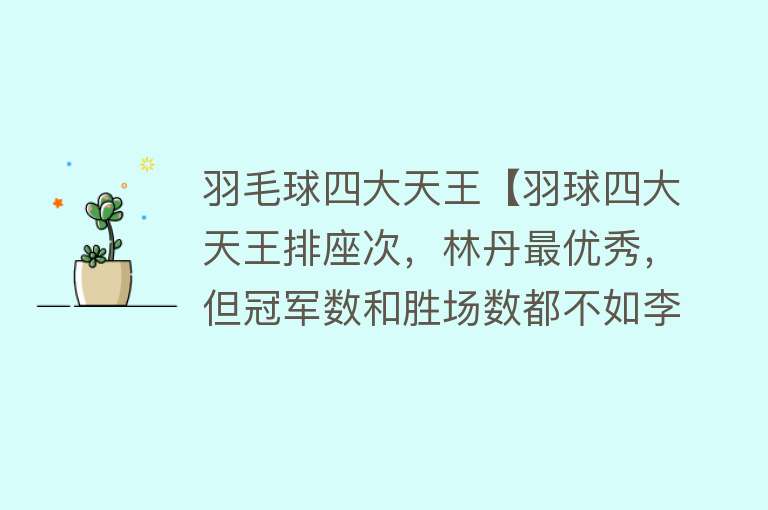 羽毛球四大天王【羽球四大天王排座次，林丹最优秀，但冠军数和胜场数都不如李宗伟】