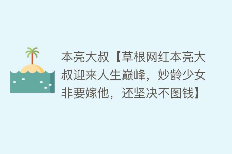 本亮大叔【草根网红本亮大叔迎来人生巅峰，妙龄少女非要嫁他，还坚决不图钱】