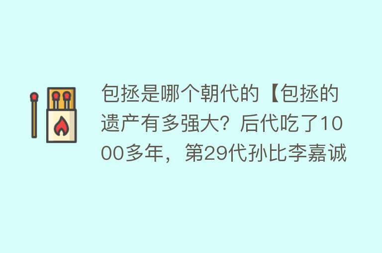 包拯是哪个朝代的【包拯的遗产有多强大？后代吃了1000多年，第29代孙比李嘉诚还富】