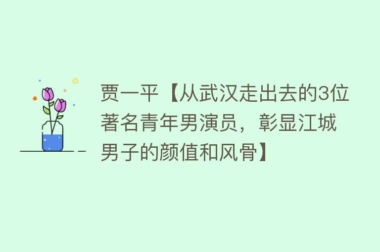 贾一平【从武汉走出去的3位著名青年男演员，彰显江城男子的颜值和风骨】