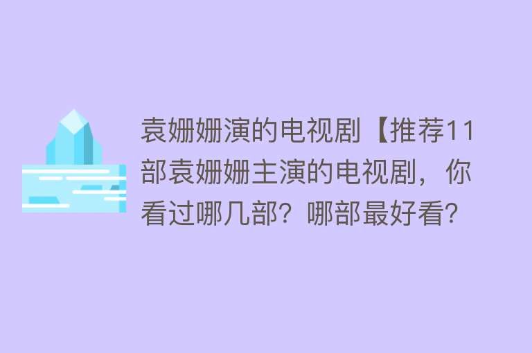 袁姗姗演的电视剧【推荐11部袁姗姗主演的电视剧，你看过哪几部？哪部最好看？】