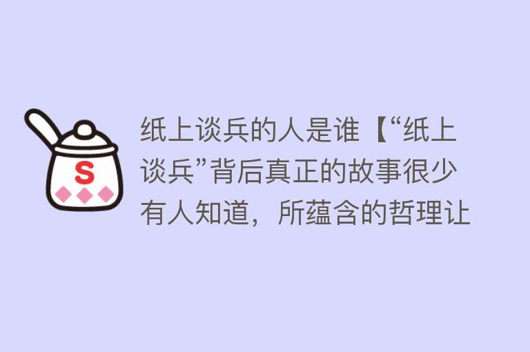 纸上谈兵的人是谁【“纸上谈兵”背后真正的故事很少有人知道，所蕴含的哲理让人顿悟】