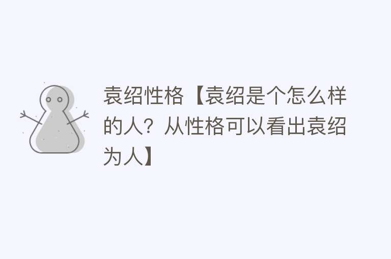 袁绍性格【袁绍是个怎么样的人？从性格可以看出袁绍为人】