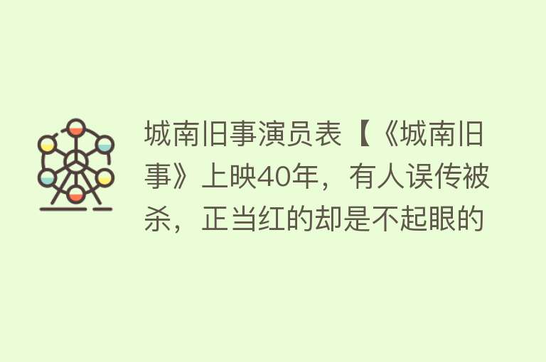 城南旧事演员表【《城南旧事》上映40年，有人误传被杀，正当红的却是不起眼的他】