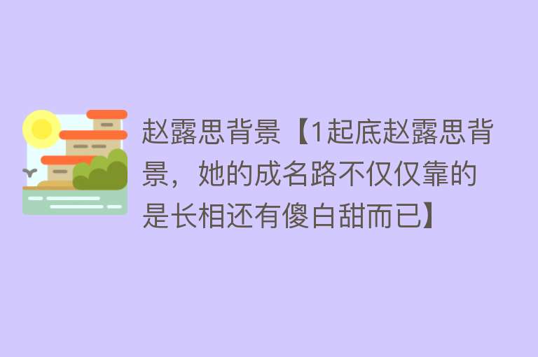 赵露思背景【1起底赵露思背景，她的成名路不仅仅靠的是长相还有傻白甜而已】