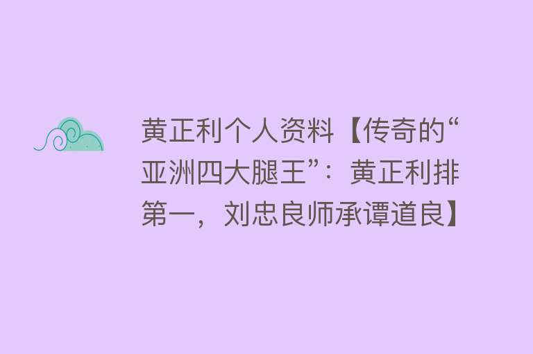 黄正利个人资料【传奇的“亚洲四大腿王”：黄正利排第一，刘忠良师承谭道良】