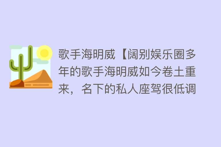 歌手海明威【阔别娱乐圈多年的歌手海明威如今卷土重来，名下的私人座驾很低调】