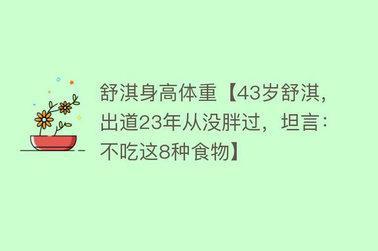 舒淇身高体重【43岁舒淇，出道23年从没胖过，坦言：不吃这8种食物】