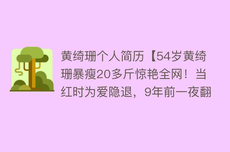 黄绮珊个人简历【54岁黄绮珊暴瘦20多斤惊艳全网！当红时为爱隐退，9年前一夜翻红，这些年她到底经历了什么】