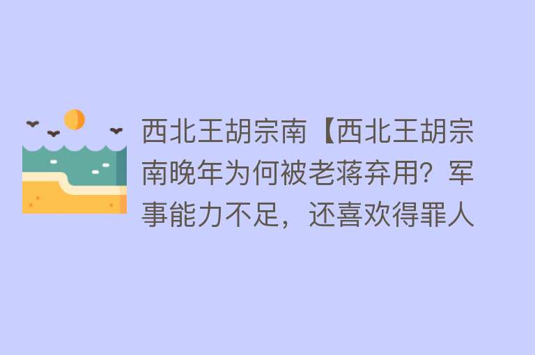 西北王胡宗南【西北王胡宗南晚年为何被老蒋弃用？军事能力不足，还喜欢得罪人】