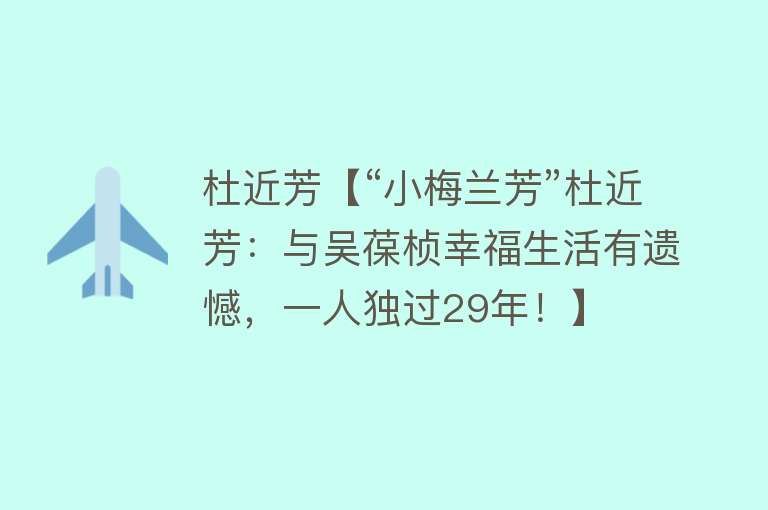 杜近芳【“小梅兰芳”杜近芳：与吴葆桢幸福生活有遗憾，一人独过29年！】