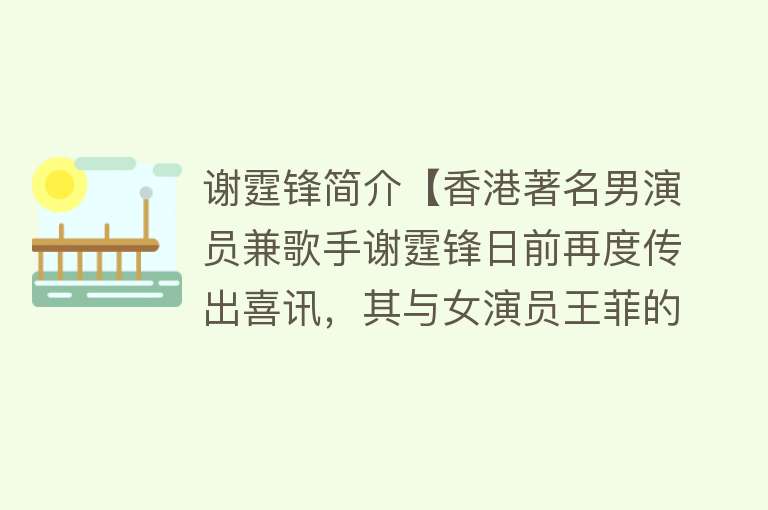 谢霆锋简介【香港著名男演员兼歌手谢霆锋日前再度传出喜讯，其与女演员王菲的】