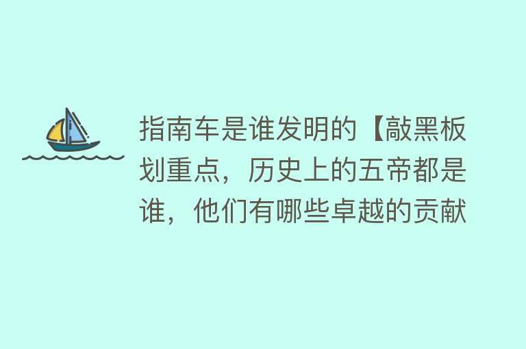 指南车是谁发明的【敲黑板划重点，历史上的五帝都是谁，他们有哪些卓越的贡献】