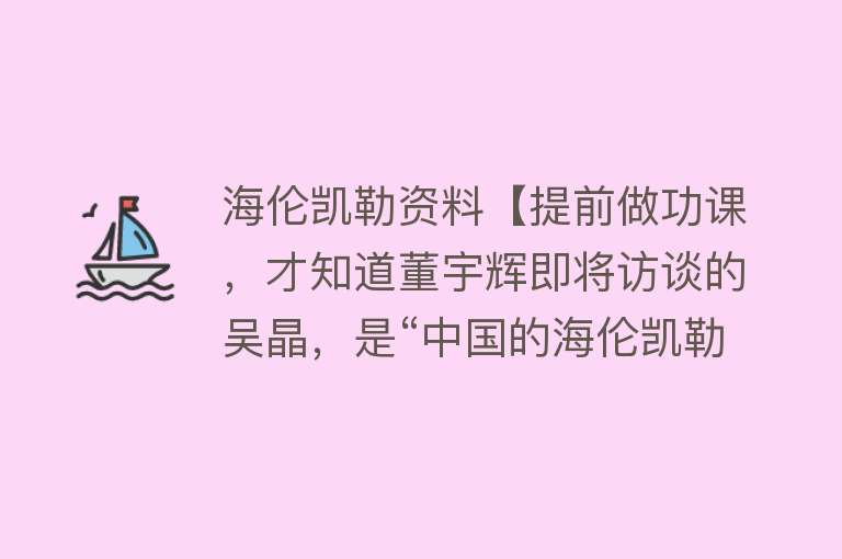 海伦凯勒资料【提前做功课，才知道董宇辉即将访谈的吴晶，是“中国的海伦凯勒”】