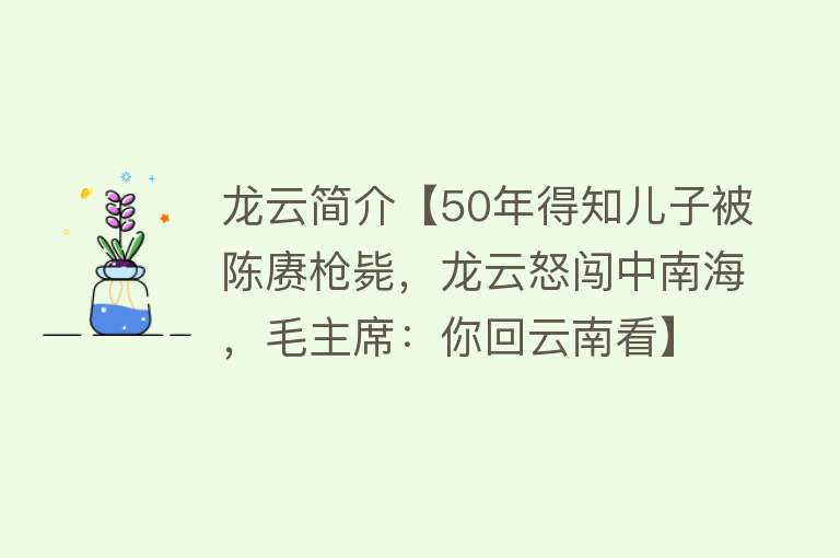 龙云简介【50年得知儿子被陈赓枪毙，龙云怒闯中南海，毛主席：你回云南看】