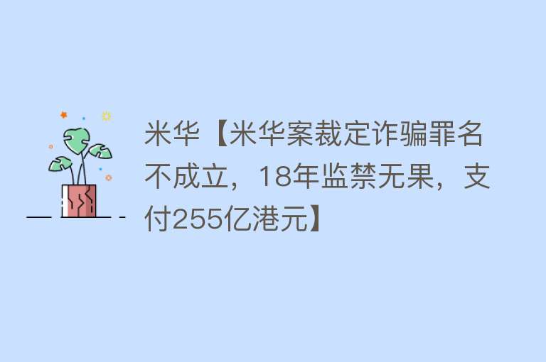 米华【米华案裁定诈骗罪名不成立，18年监禁无果，支付255亿港元】