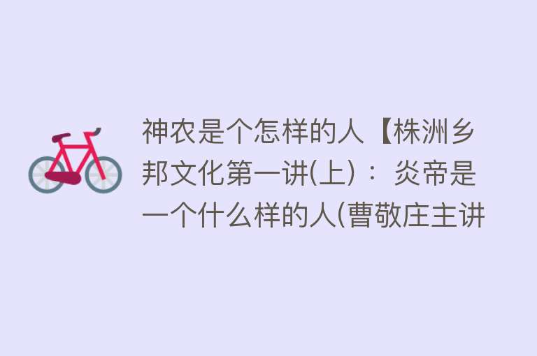 神农是个怎样的人【株洲乡邦文化第一讲(上) ：炎帝是一个什么样的人(曹敬庄主讲)】