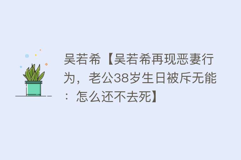 吴若希【吴若希再现恶妻行为，老公38岁生日被斥无能：怎么还不去死】