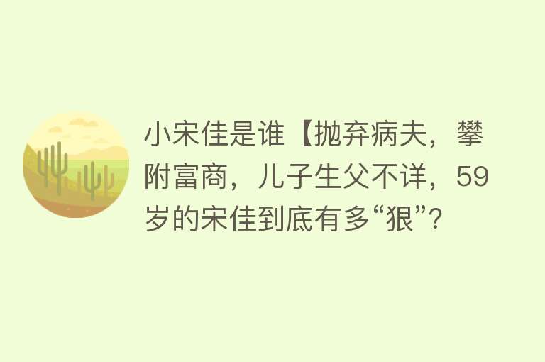 小宋佳是谁【抛弃病夫，攀附富商，儿子生父不详，59岁的宋佳到底有多“狠”？】