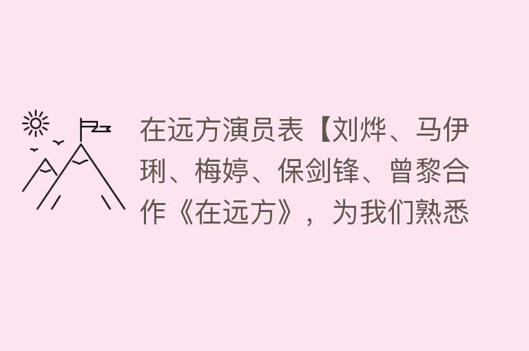 在远方演员表【刘烨、马伊琍、梅婷、保剑锋、曾黎合作《在远方》，为我们熟悉的陌生人写传】