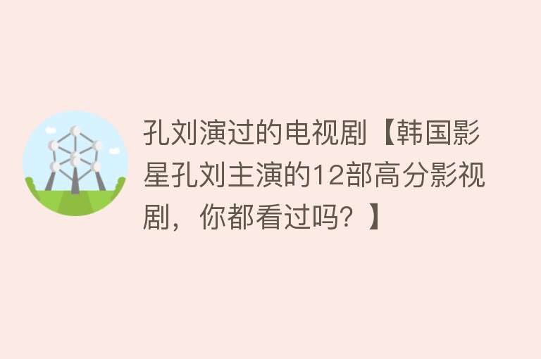 孔刘演过的电视剧【韩国影星孔刘主演的12部高分影视剧，你都看过吗？】