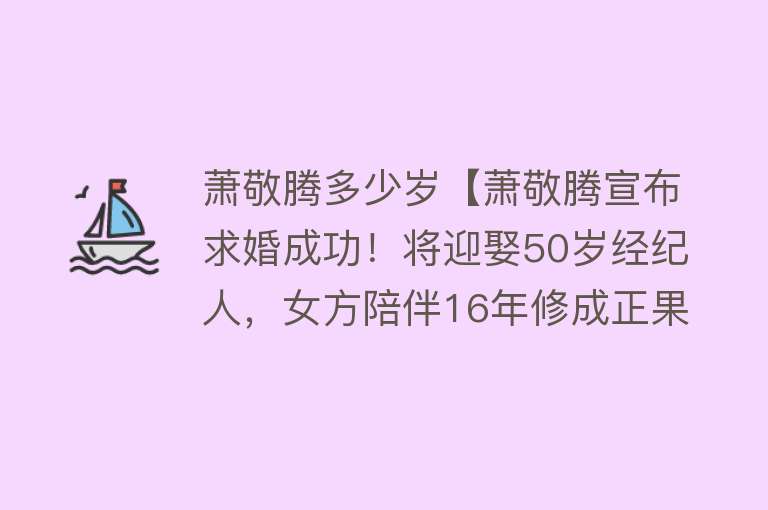 萧敬腾多少岁【萧敬腾宣布求婚成功！将迎娶50岁经纪人，女方陪伴16年修成正果】