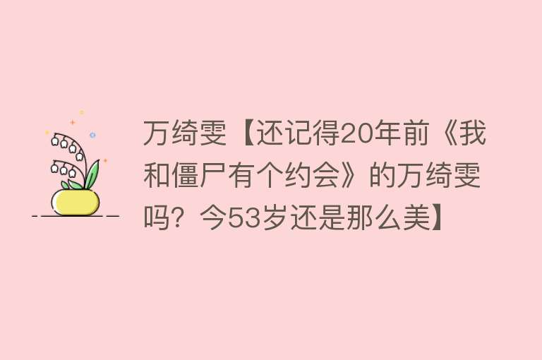 万绮雯【还记得20年前《我和僵尸有个约会》的万绮雯吗？今53岁还是那么美】