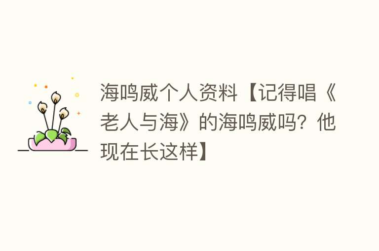 海鸣威个人资料【记得唱《老人与海》的海鸣威吗？他现在长这样】