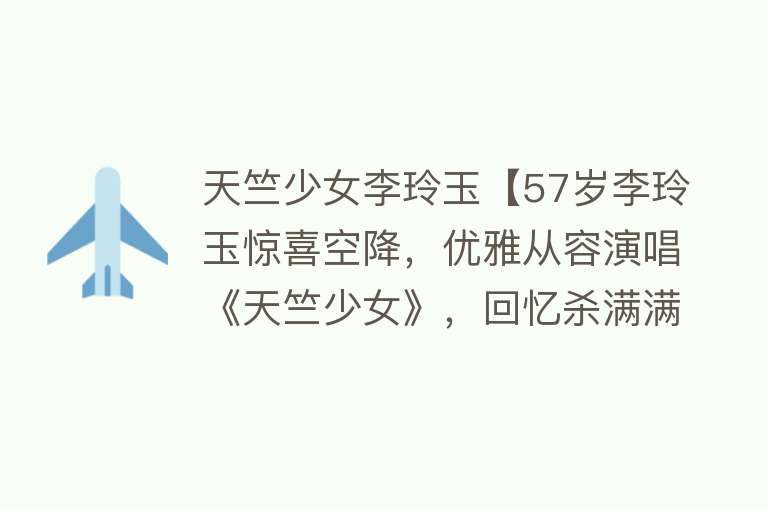 天竺少女李玲玉【57岁李玲玉惊喜空降，优雅从容演唱《天竺少女》，回忆杀满满】