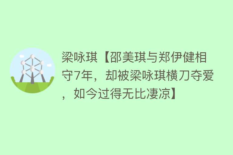 梁咏琪【邵美琪与郑伊健相守7年，却被梁咏琪横刀夺爱，如今过得无比凄凉】