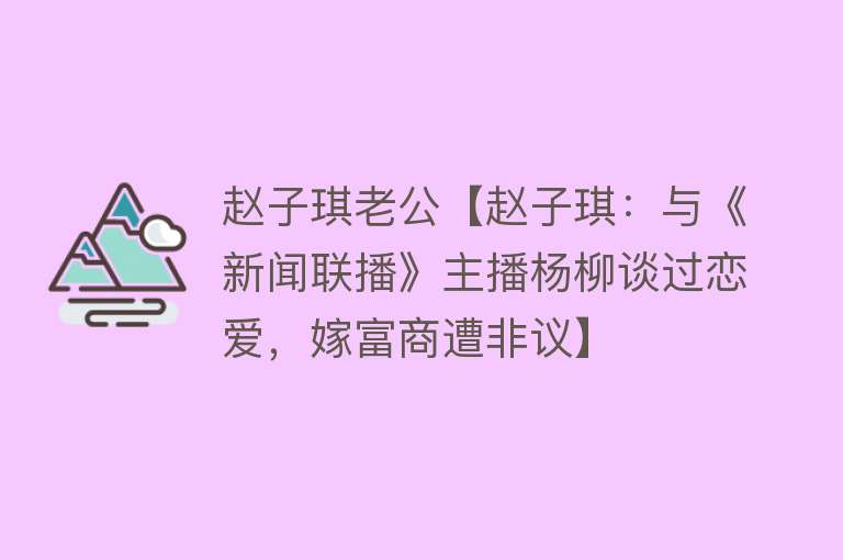 赵子琪老公【赵子琪：与《新闻联播》主播杨柳谈过恋爱，嫁富商遭非议】