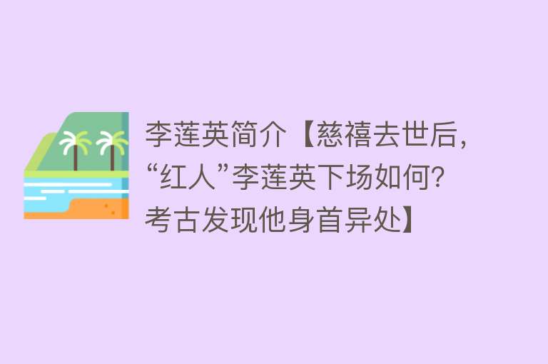 李莲英简介【慈禧去世后，“红人”李莲英下场如何？考古发现他身首异处】