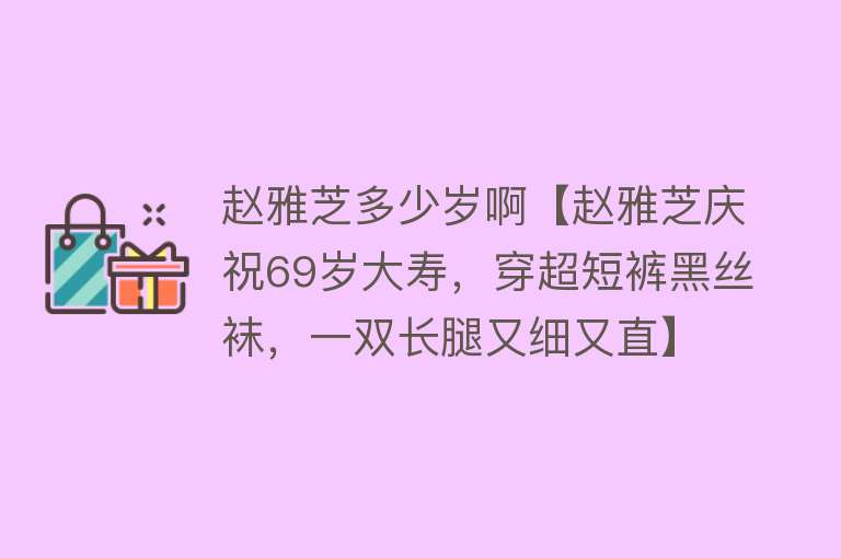 赵雅芝多少岁啊【赵雅芝庆祝69岁大寿，穿超短裤黑丝袜，一双长腿又细又直】