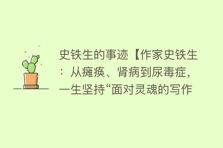 史铁生的事迹【作家史铁生：从瘫痪、肾病到尿毒症，一生坚持“面对灵魂的写作”】