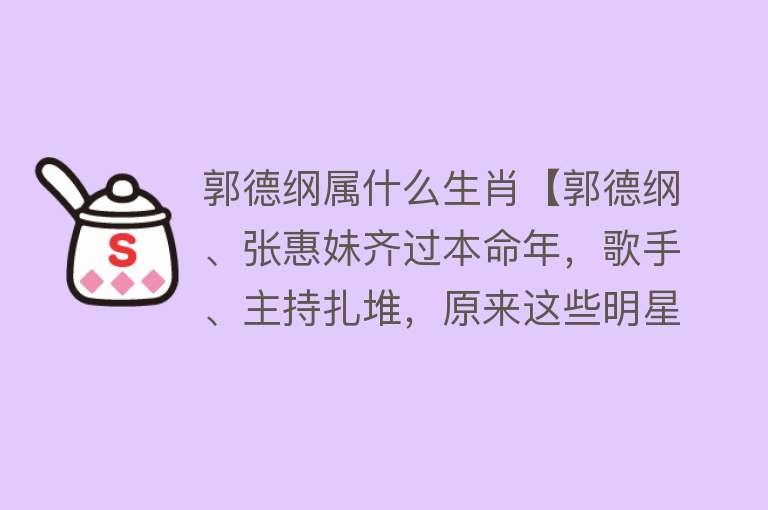 郭德纲属什么生肖【郭德纲、张惠妹齐过本命年，歌手、主持扎堆，原来这些明星都属鼠】