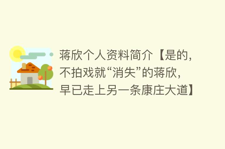 蒋欣个人资料简介【是的，不拍戏就“消失”的蒋欣，早已走上另一条康庄大道】