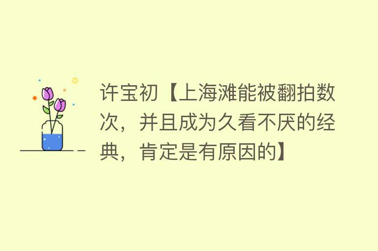 许宝初【上海滩能被翻拍数次，并且成为久看不厌的经典，肯定是有原因的】